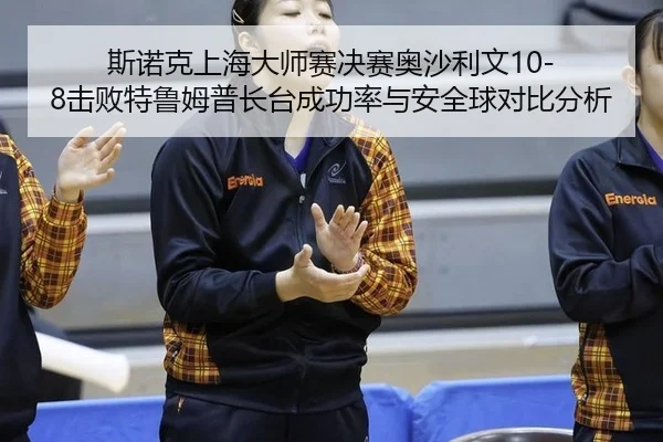 斯诺克上海大师赛决赛奥沙利文10-8击败特鲁姆普长台成功率与安全球对比分析