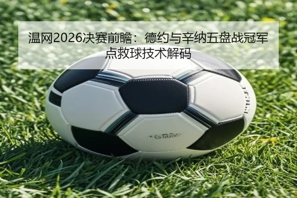 温网2026决赛前瞻：德约与辛纳五盘战冠军点救球技术解码